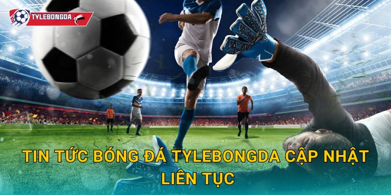 Tin tức bóng đá Tylebongda cập nhật liên tục