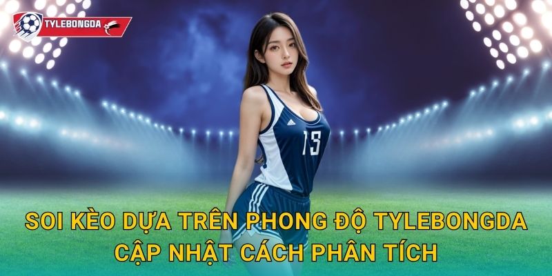 Soi kèo dựa trên phong độ Tylebongda cập nhật cách phân tích